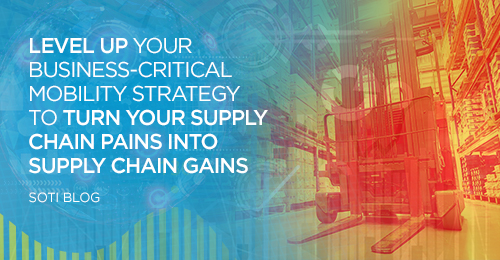 Level Up Your Business-Critical Mobility Strategy to Turn Your Supply Chain Pains into Supply Chain Gains